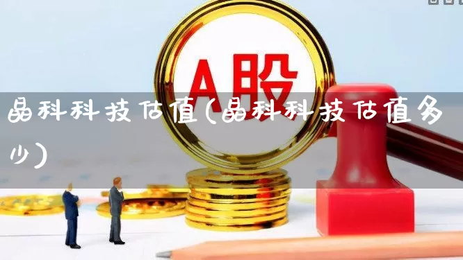 晶科科技估值(晶科科技估值多少)_https://www.fzdzcxj.com_北交所_第1张