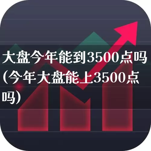 大盘今年能到3500点吗(今年大盘能上3500点吗)_https://www.fzdzcxj.com_北交所_第1张