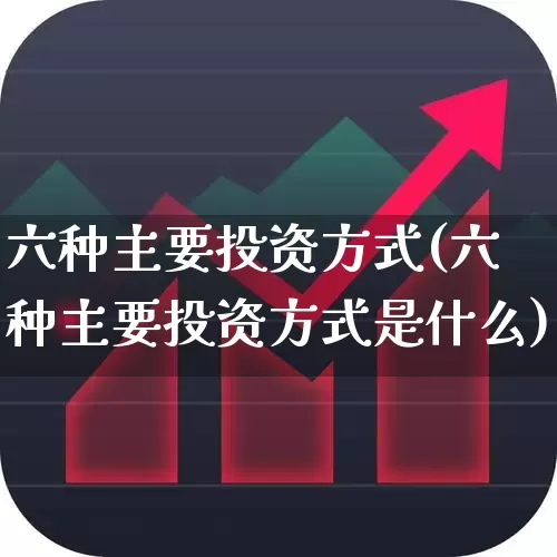 六种主要投资方式(六种主要投资方式是什么)_https://www.fzdzcxj.com_深交所_第1张