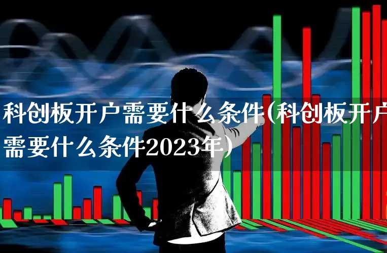科创板开户需要什么条件(科创板开户需要什么条件2023年)_https://www.fzdzcxj.com_上交所_第1张