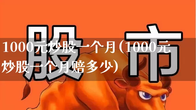 1000元炒股一个月(1000元炒股一个月赔多少)_https://www.fzdzcxj.com_科创板_第1张