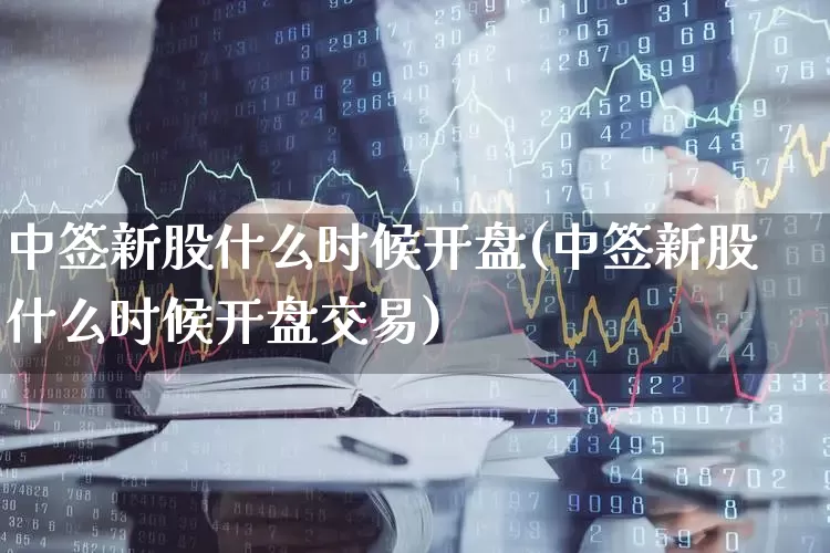 中签新股什么时候开盘(中签新股什么时候开盘交易)_https://www.fzdzcxj.com_北交所_第1张