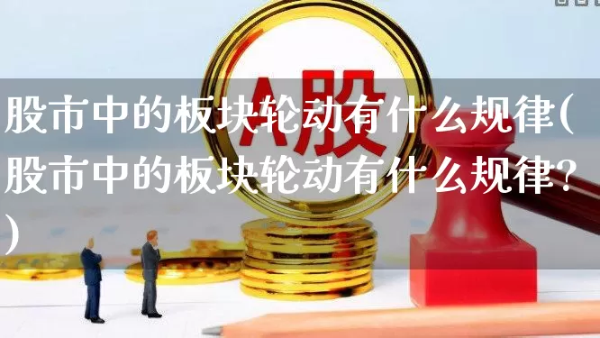 股市中的板块轮动有什么规律(股市中的板块轮动有什么规律?)_https://www.fzdzcxj.com_深交所_第1张