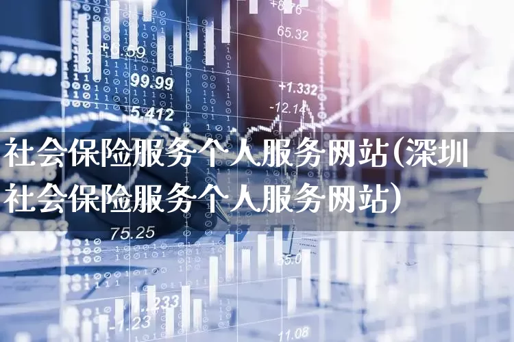 社会保险服务个人服务网站(深圳社会保险服务个人服务网站)_https://www.fzdzcxj.com_创业板_第1张