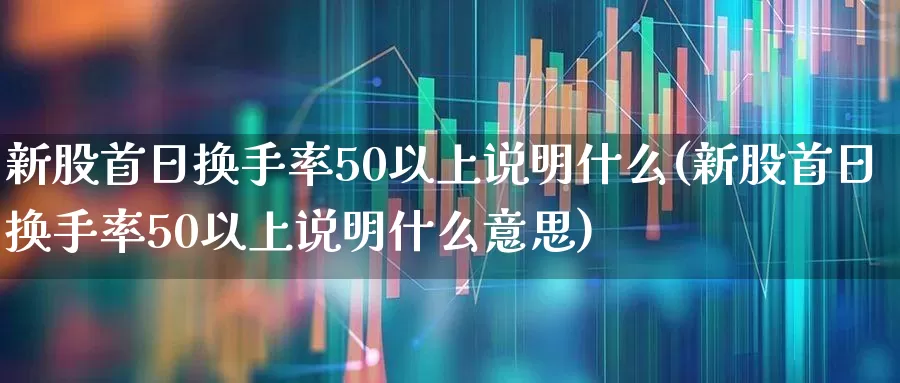 新股首日换手率50以上说明什么(新股首日换手率50以上说明什么意思)_https://www.fzdzcxj.com_科创板_第1张