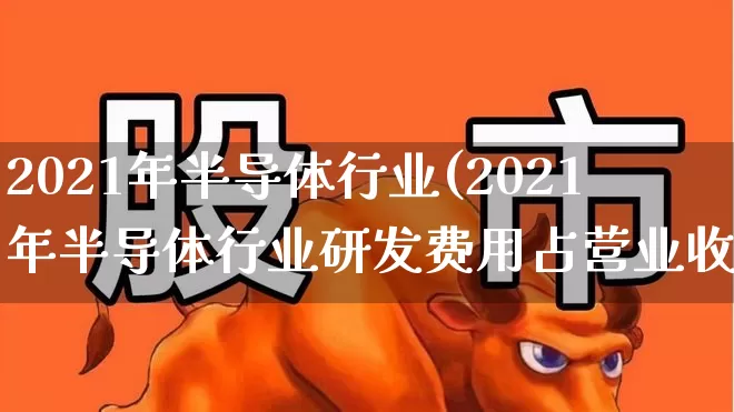 2021年半导体行业(2021年半导体行业研发费用占营业收入)_https://www.fzdzcxj.com_深交所_第1张