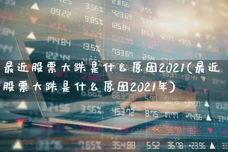 最近股票大跌是什么原因2021(最近股票大跌是什么原因2021年)_https://www.fzdzcxj.com_创业板_第1张