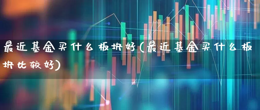 最近基金买什么板块好(最近基金买什么板块比较好)_https://www.fzdzcxj.com_深交所_第1张