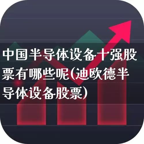 中国半导体设备十强股票有哪些呢(迪欧德半导体设备股票)_https://www.fzdzcxj.com_科创板_第1张