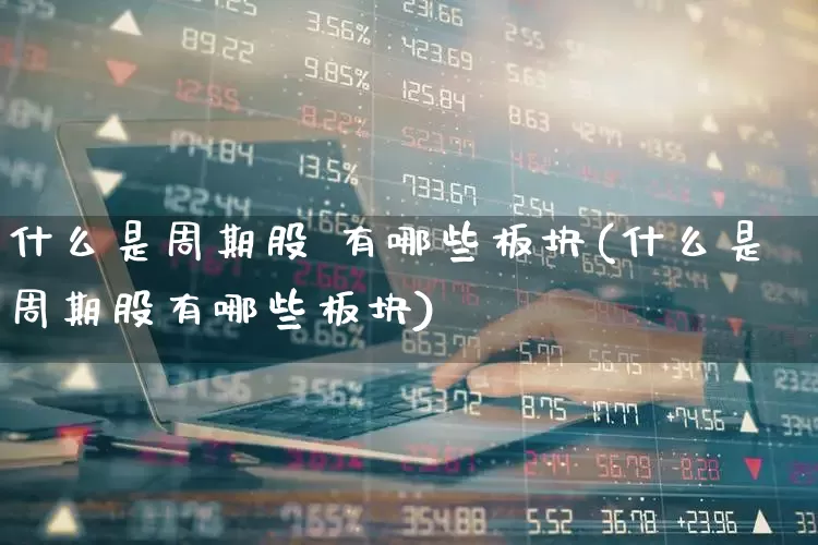 什么是周期股 有哪些板块(什么是周期股有哪些板块)_https://www.fzdzcxj.com_创业板_第1张