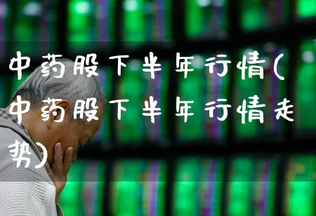 中药股下半年行情(中药股下半年行情走势)_https://www.fzdzcxj.com_深交所_第1张