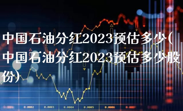 中国石油分红2023预估多少(中国石油分红2023预估多少股份)_https://www.fzdzcxj.com_上交所_第1张