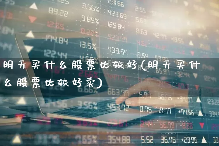 明天买什么股票比较好(明天买什么股票比较好卖)_https://www.fzdzcxj.com_创业板_第1张