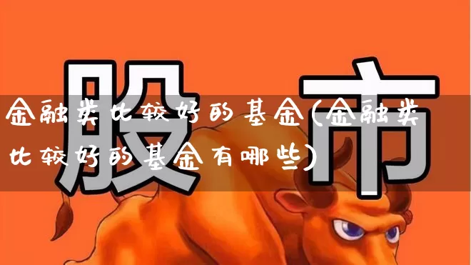 金融类比较好的基金(金融类比较好的基金有哪些)_https://www.fzdzcxj.com_科创板_第1张