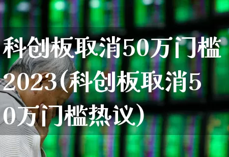 科创板取消50万门槛 2023(科创板取消50万门槛热议)_https://www.fzdzcxj.com_创业板_第1张