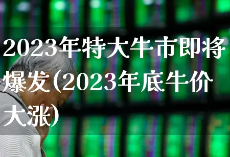 2023年特大牛市即将爆发(2023年底牛价大涨)_https://www.fzdzcxj.com_上交所_第1张