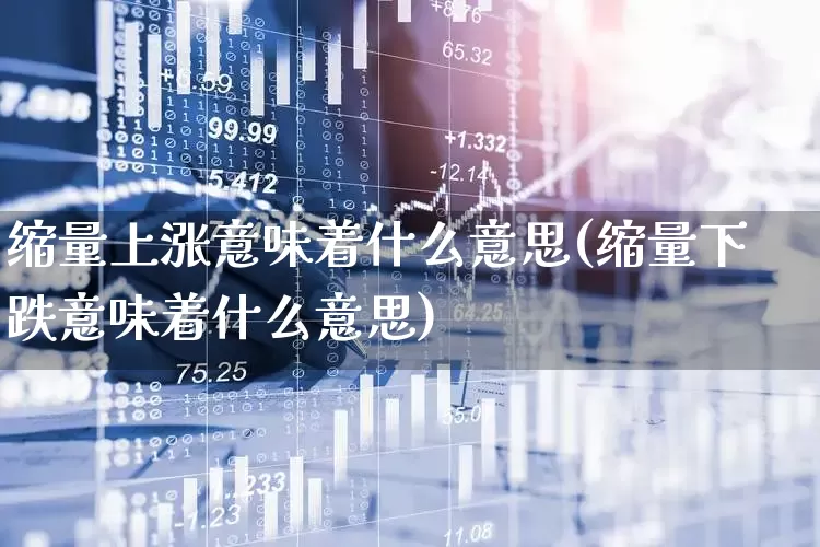 缩量上涨意味着什么意思(缩量下跌意味着什么意思)_https://www.fzdzcxj.com_上交所_第1张