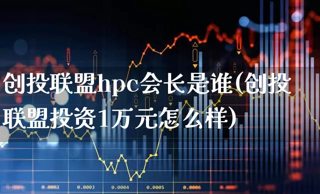 创投联盟hpc会长是谁(创投联盟投资1万元怎么样)_https://www.fzdzcxj.com_深交所_第1张