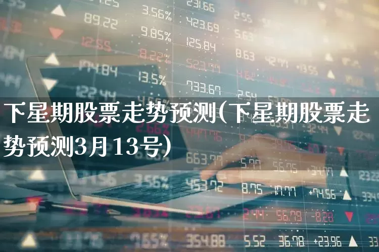 下星期股票走势预测(下星期股票走势预测3月13号)_https://www.fzdzcxj.com_科创板_第1张