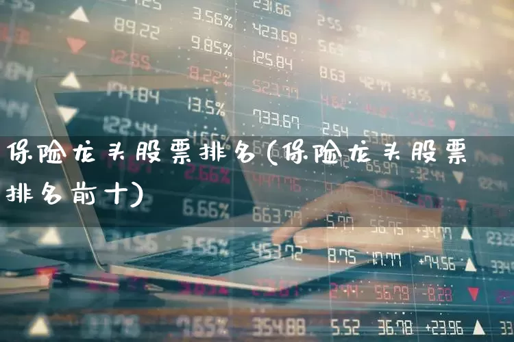 保险龙头股票排名(保险龙头股票排名前十)_https://www.fzdzcxj.com_北交所_第1张