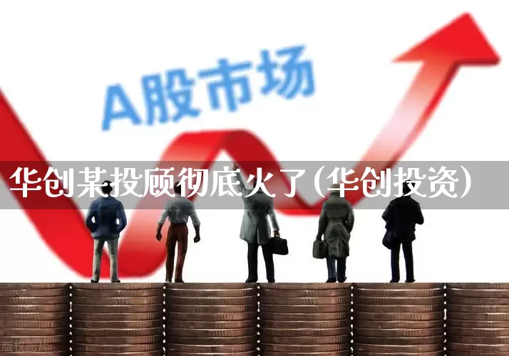 华创某投顾彻底火了(华创投资)_https://www.fzdzcxj.com_上交所_第1张