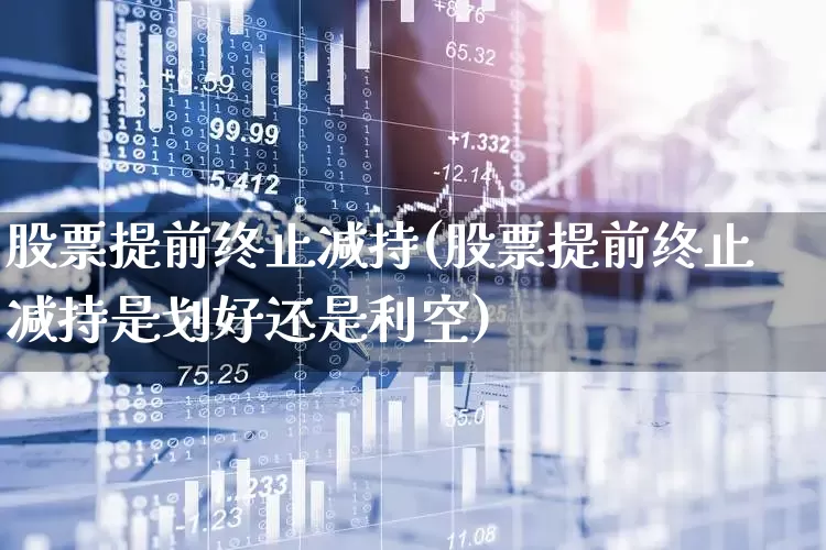 股票提前终止减持(股票提前终止减持是划好还是利空)_https://www.fzdzcxj.com_深交所_第1张