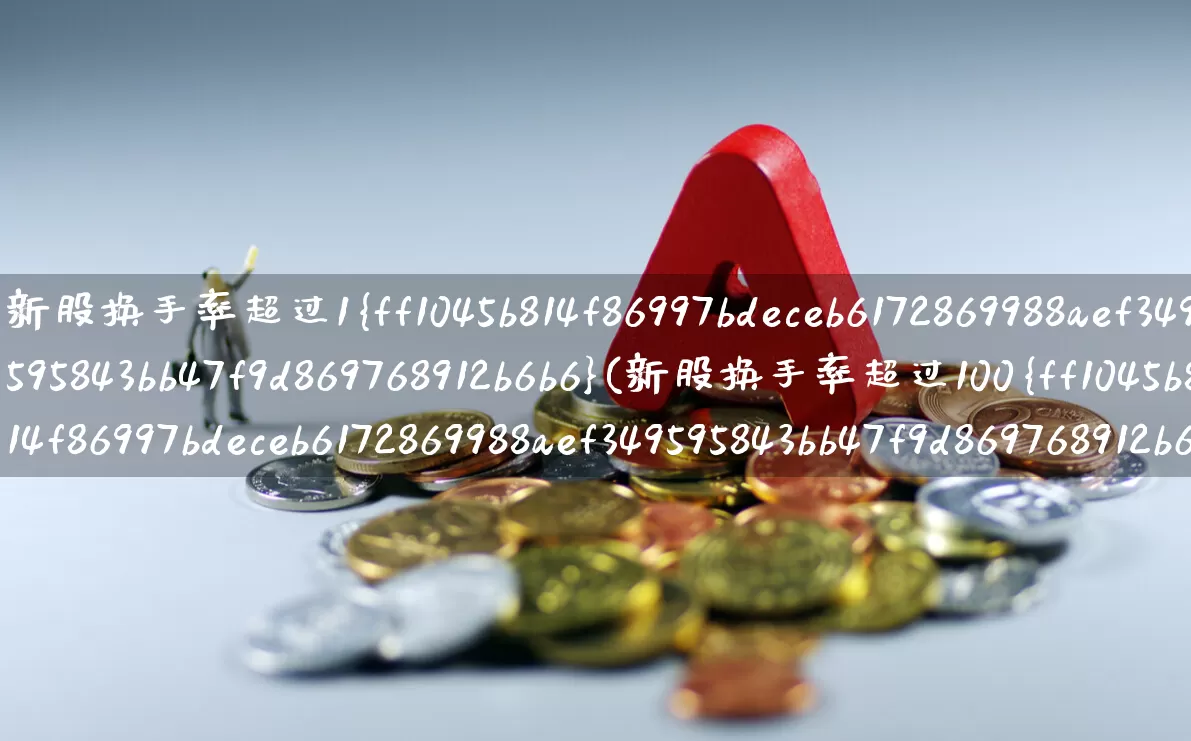 新股换手率超过1%(新股换手率超过100%是怎么回事)_https://www.fzdzcxj.com_科创板_第1张