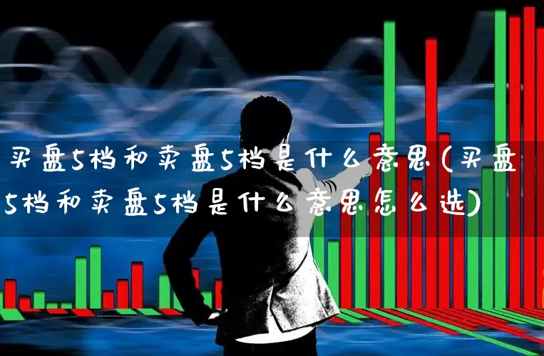 买盘5档和卖盘5档是什么意思(买盘5档和卖盘5档是什么意思怎么选)_https://www.fzdzcxj.com_创业板_第1张