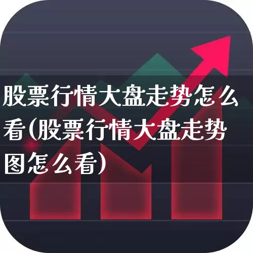 股票行情大盘走势怎么看(股票行情大盘走势图怎么看)_https://www.fzdzcxj.com_创业板_第1张