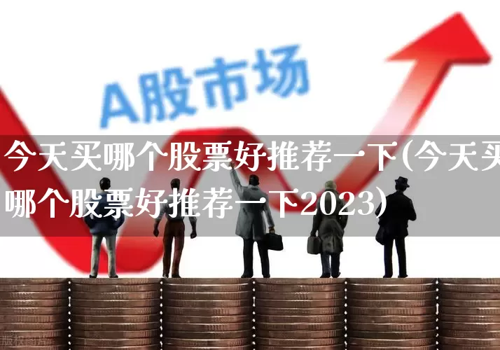 今天买哪个股票好推荐一下(今天买哪个股票好推荐一下2023)_https://www.fzdzcxj.com_创业板_第1张