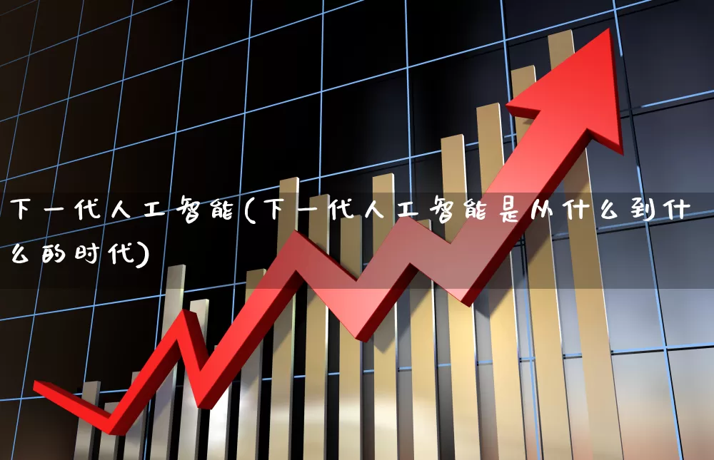 下一代人工智能(下一代人工智能是从什么到什么的时代)_https://www.fzdzcxj.com_上交所_第1张