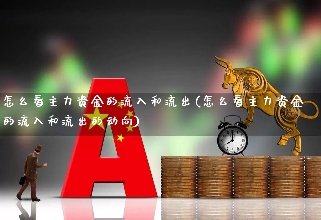 怎么看主力资金的流入和流出(怎么看主力资金的流入和流出的动向)_https://www.fzdzcxj.com_创业板_第1张