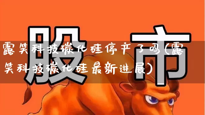 露笑科技碳化硅停产了吗(露笑科技碳化硅最新进展)_https://www.fzdzcxj.com_上交所_第1张