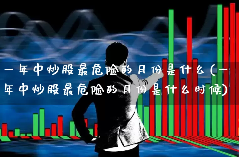 一年中炒股最危险的月份是什么(一年中炒股最危险的月份是什么时候)_https://www.fzdzcxj.com_北交所_第1张