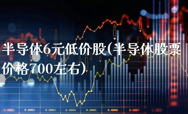 半导体6元低价股(半导体股票价格700左右)_https://www.fzdzcxj.com_上交所_第1张