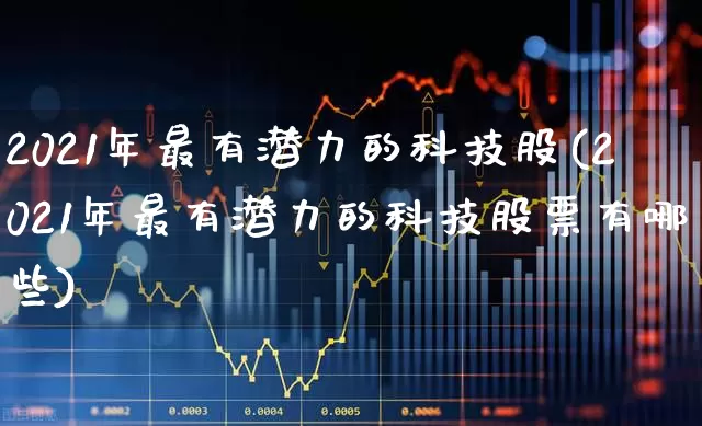 2021年最有潜力的科技股(2021年最有潜力的科技股票有哪些)_https://www.fzdzcxj.com_科创板_第1张