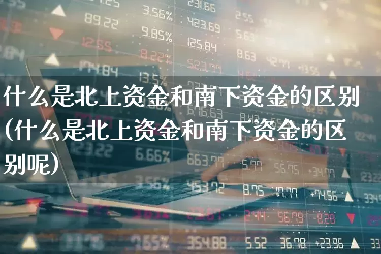 什么是北上资金和南下资金的区别(什么是北上资金和南下资金的区别呢)_https://www.fzdzcxj.com_深交所_第1张