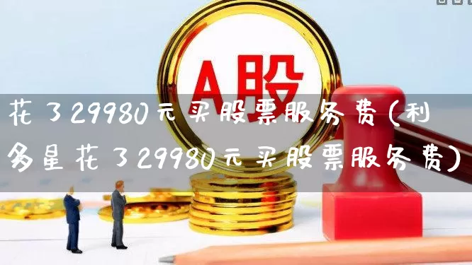 花了29980元买股票服务费(利多星花了29980元买股票服务费)_https://www.fzdzcxj.com_深交所_第1张