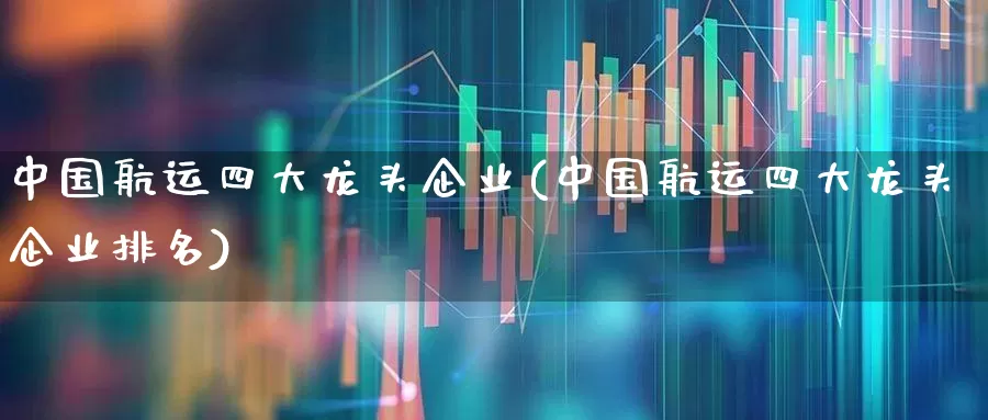 中国航运四大龙头企业(中国航运四大龙头企业排名)_https://www.fzdzcxj.com_深交所_第1张