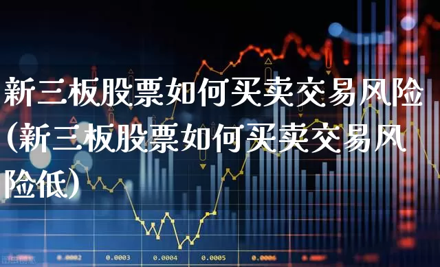 新三板股票如何买卖交易风险(新三板股票如何买卖交易风险低)_https://www.fzdzcxj.com_深交所_第1张