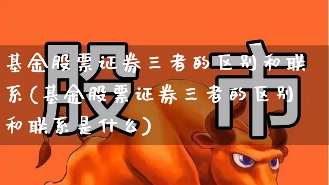 基金股票证券三者的区别和联系(基金股票证券三者的区别和联系是什么)_https://www.fzdzcxj.com_北交所_第1张