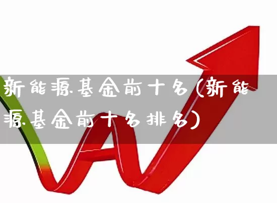 新能源基金前十名(新能源基金前十名排名)_https://www.fzdzcxj.com_科创板_第1张