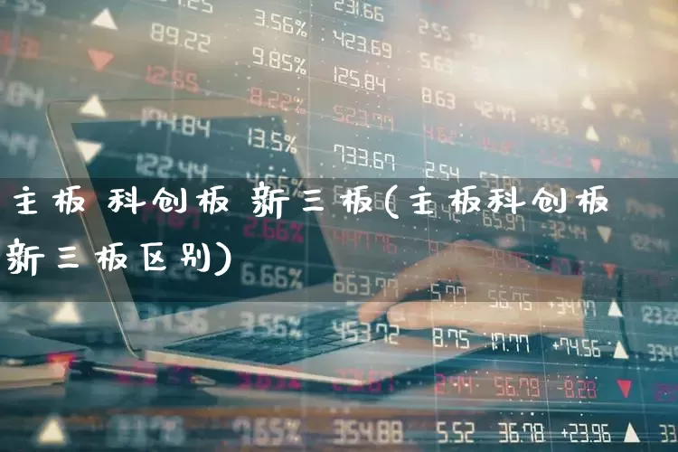主板 科创板 新三板(主板科创板新三板区别)_https://www.fzdzcxj.com_创业板_第1张
