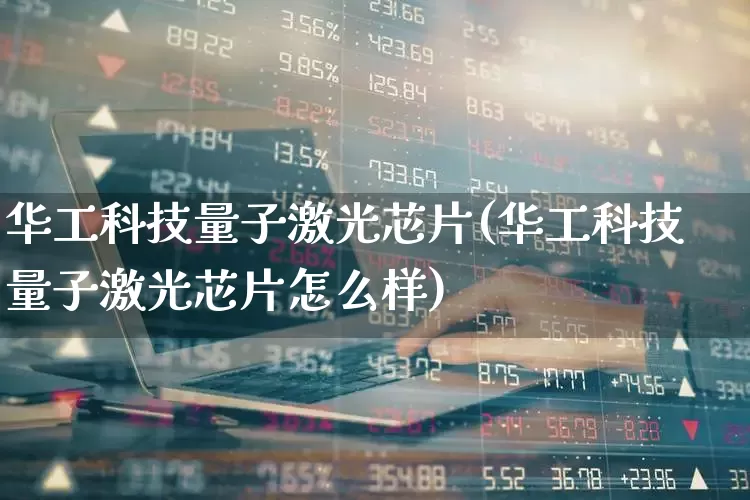 华工科技量子激光芯片(华工科技量子激光芯片怎么样)_https://www.fzdzcxj.com_创业板_第1张