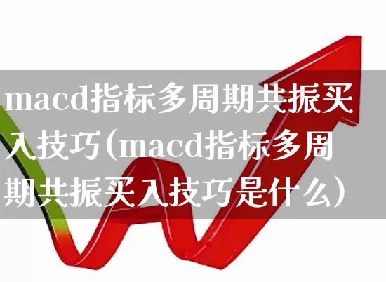 macd指标多周期共振买入技巧(macd指标多周期共振买入技巧是什么)_https://www.fzdzcxj.com_北交所_第1张