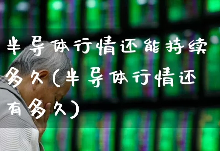 半导体行情还能持续多久(半导体行情还有多久)_https://www.fzdzcxj.com_上交所_第1张