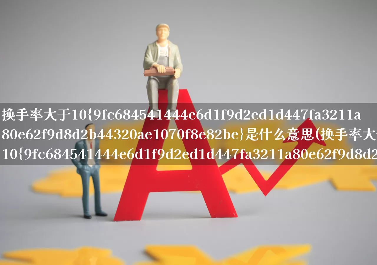 换手率大于10%是什么意思(换手率大于10%是什么意思MACD)_https://www.fzdzcxj.com_创业板_第1张