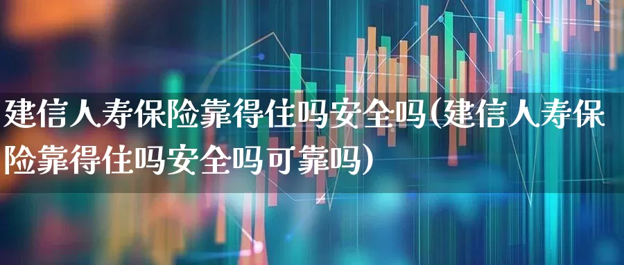 建信人寿保险靠得住吗安全吗(建信人寿保险靠得住吗安全吗可靠吗)_https://www.fzdzcxj.com_深交所_第1张