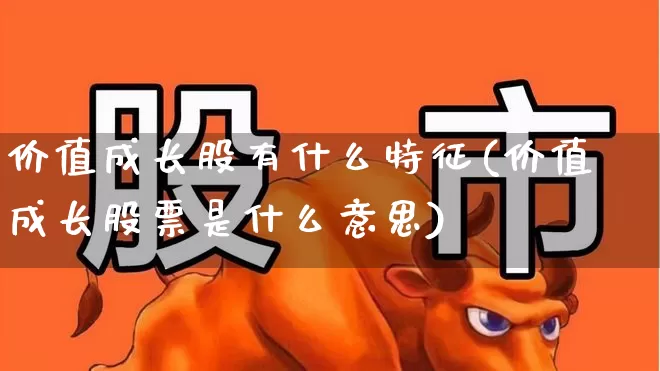 价值成长股有什么特征(价值成长股票是什么意思)_https://www.fzdzcxj.com_上交所_第1张