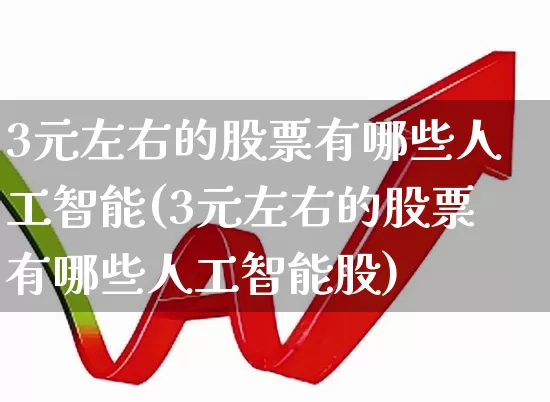 3元左右的股票有哪些人工智能(3元左右的股票有哪些人工智能股)_https://www.fzdzcxj.com_创业板_第1张